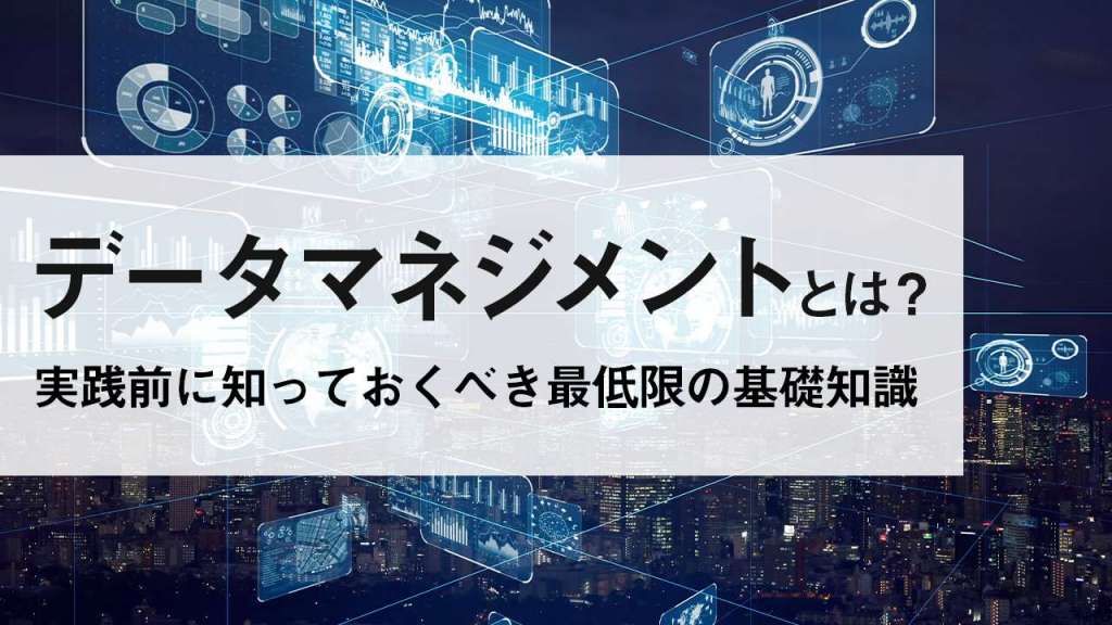 データマネジメントとは？実践前に知っておくべき最低限の基礎知識