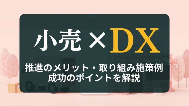 小売DXとは?推進のメリット・取り組み施策例、成功のポイントを解説