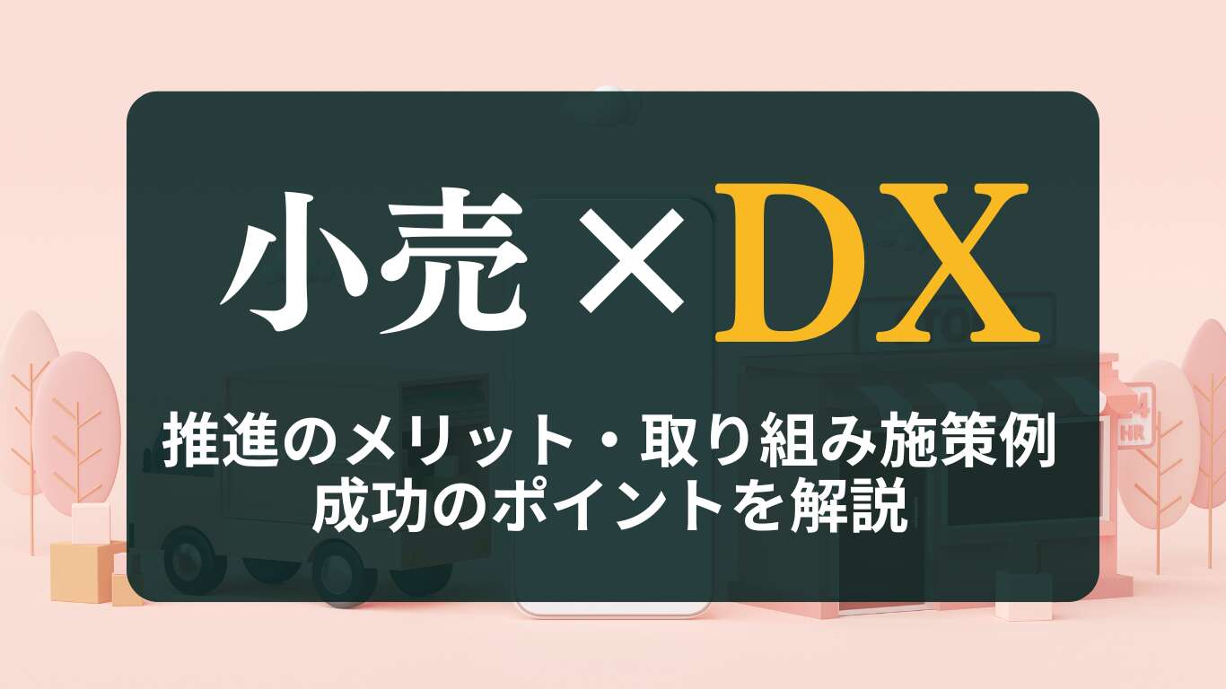小売DXとは?推進のメリット・取り組み施策例、成功のポイントを解説