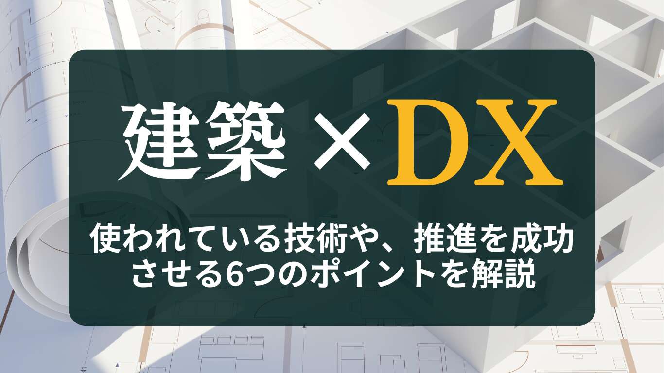 建設DXの基礎知識|使われている技術や、推進を成功させる6つのポイントを解説