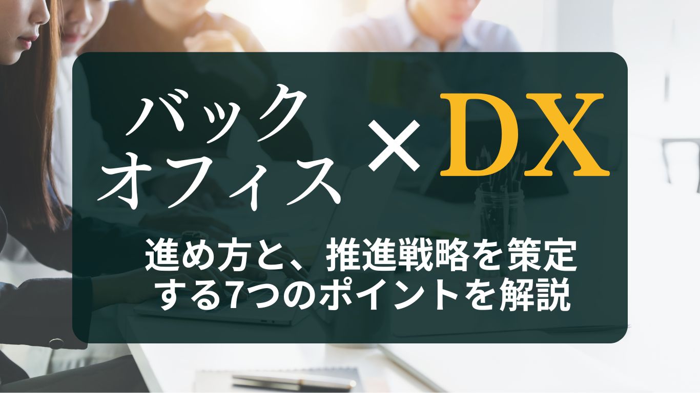 バックオフィスDXとは?進め方と、推進戦略を策定する7つのポイントを解説