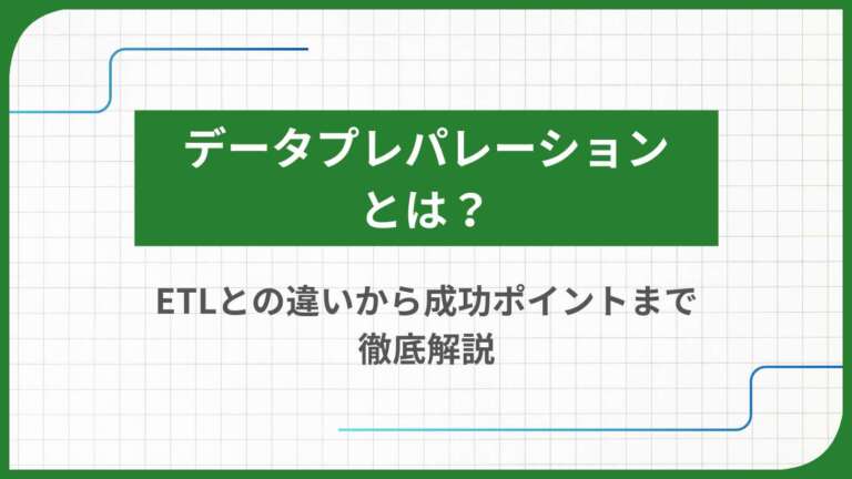 データプレパレーションとは?ETLとの違いから成功ポイントまで徹底解説