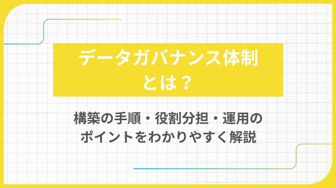 データガバナンス体制とは？構築の手順・役割分担・運用のポイントをわかりやすく解説