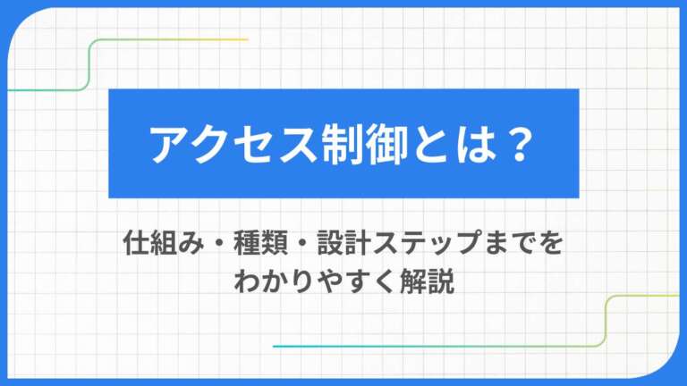 アクセス制御とは?仕組み・種類・設計ステップまでをわかりやすく解説