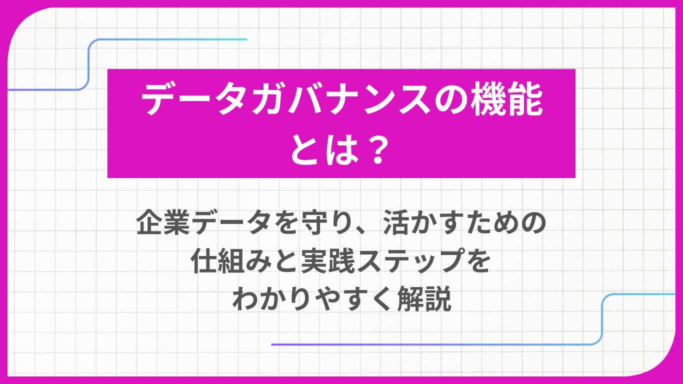データガバナンスの機能とは? 企業データを守り、活かすための仕組みと実践ステップをわかりやすく解説