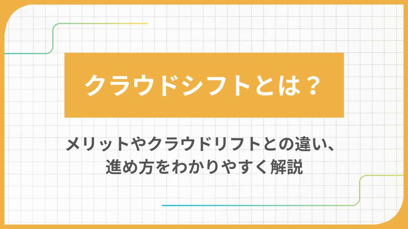 クラウドシフトとは?メリットやクラウドリフトとの違い、進め方をわかりやすく解説