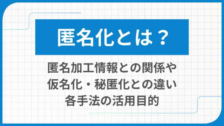 匿名化とは?匿名加工情報との関係や仮名化・秘匿化との違い、各手法の活用目的