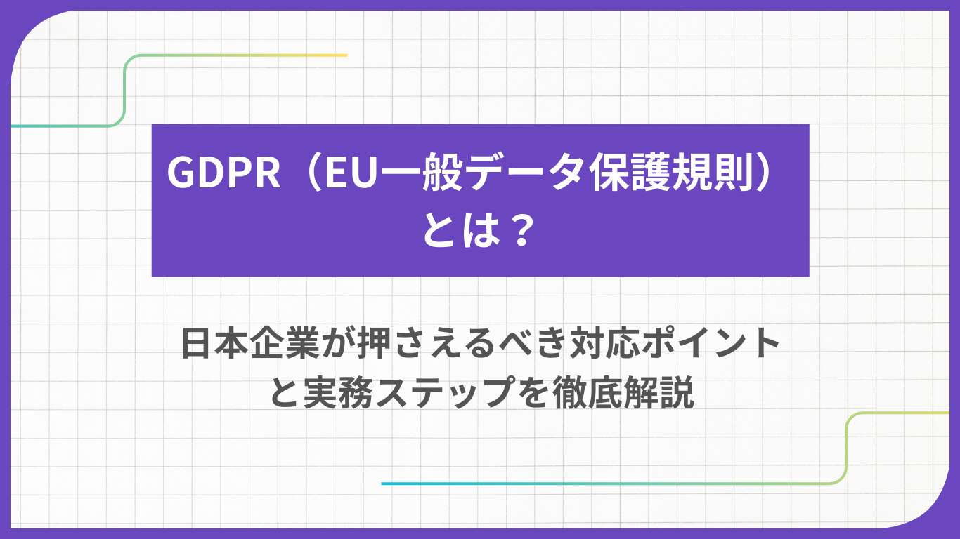 GDPR（EU一般データ保護規則）とは？日本企業が押さえるべき対応