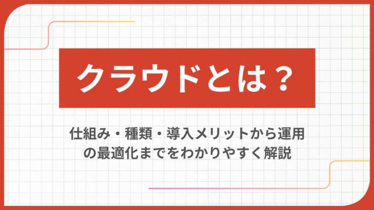 クラウドとは?仕組み・種類・導入メリットから運用の最適化までをわかりやすく解説