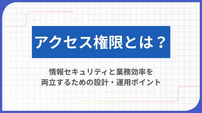 アクセス権限とは?情報セキュリティと業務効率を両立するための設計・運用ポイント