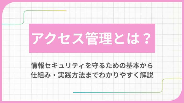 アクセス管理とは?情報セキュリティを守るための基本から仕組み・実践方法までわかりやすく解説