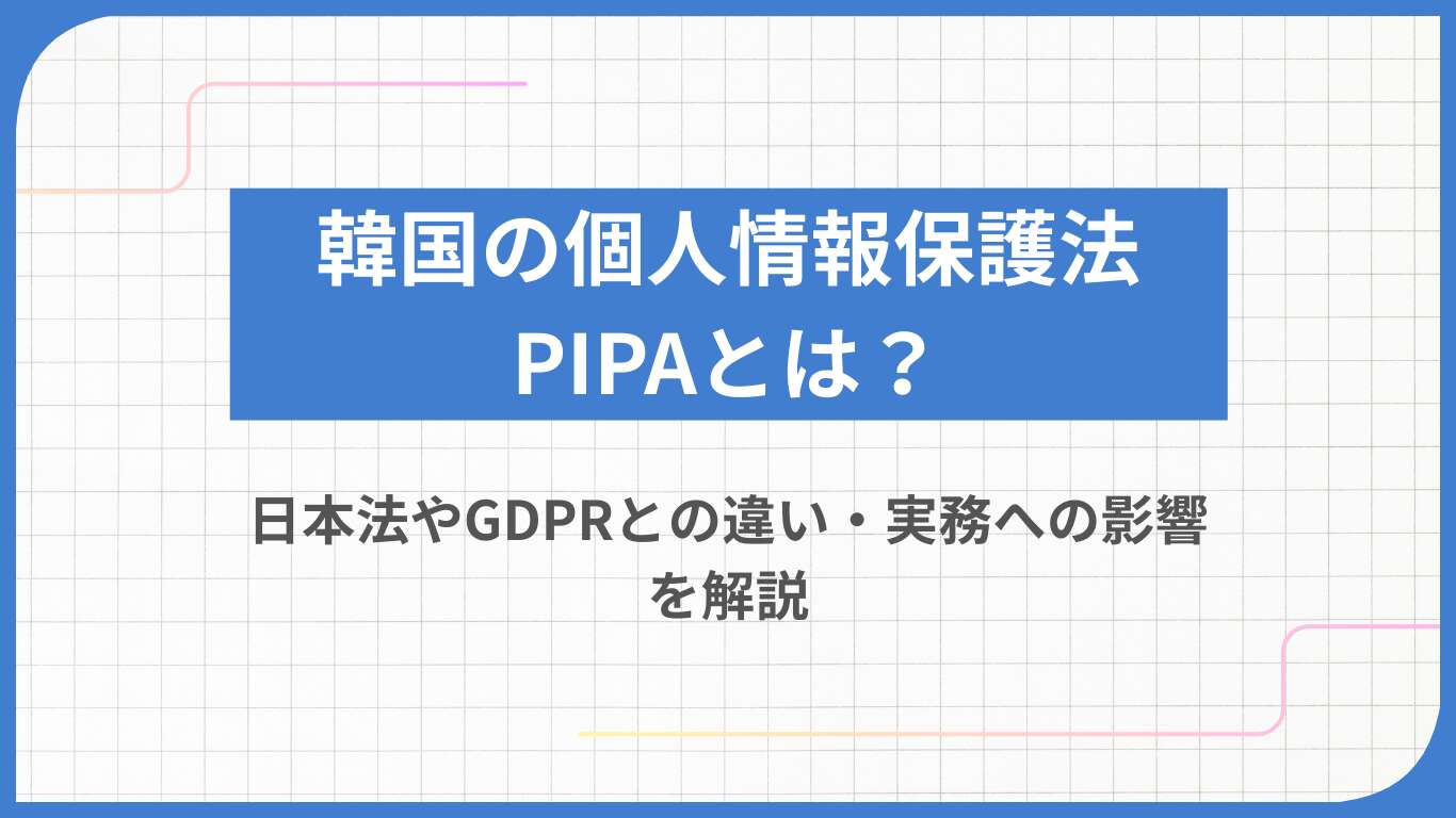 韓国の個人情報保護法PIPAとは？日本法やGDPRとの違い・実務への影響を解説