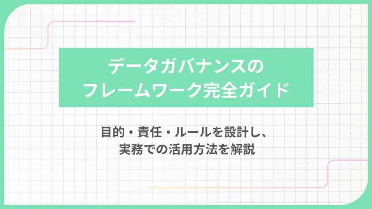 データガバナンスのフレームワーク完全ガイド|目的・責任・ルールを設計し、実務での活用方法を解説