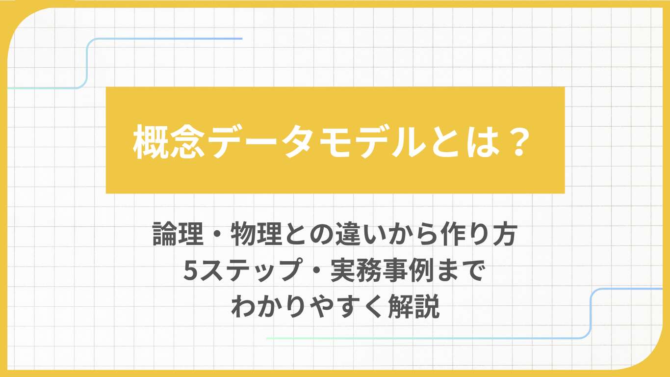 概念データモデルとは？論理・物理との違いから作り方5ステップ・実務事例までわかりやすく解説