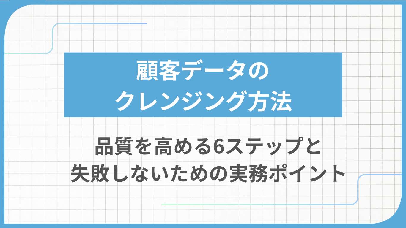 顧客データのクレンジング方法｜品質を高める6ステップと失敗しないための実務ポイント