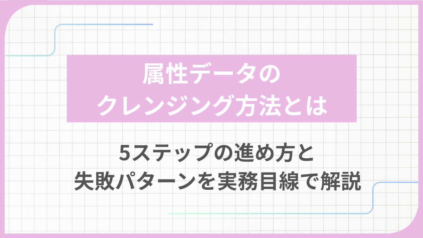 属性データのクレンジング方法とは｜5ステップの進め方と失敗パターンを実務目線で解説