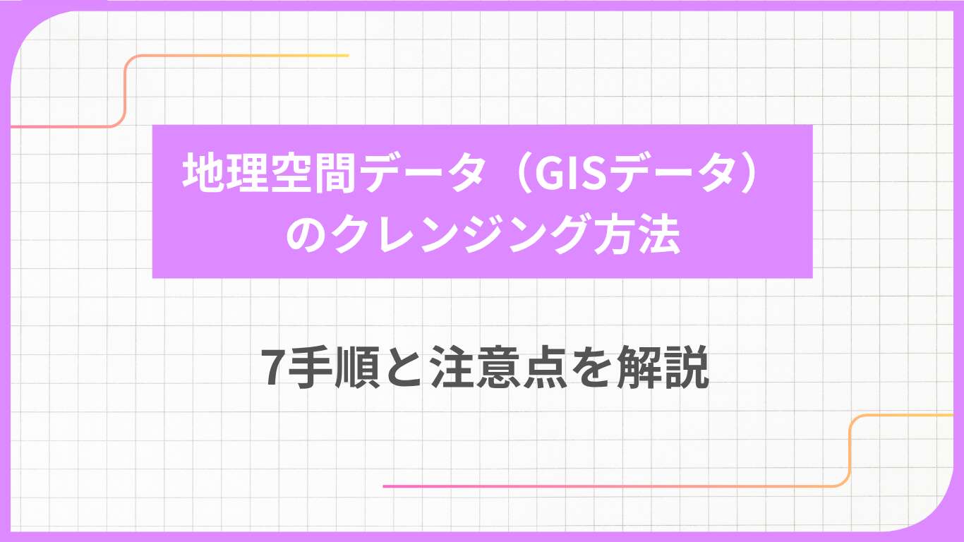 地理空間データ（GISデータ）のクレンジング方法｜7手順と注意点を解説