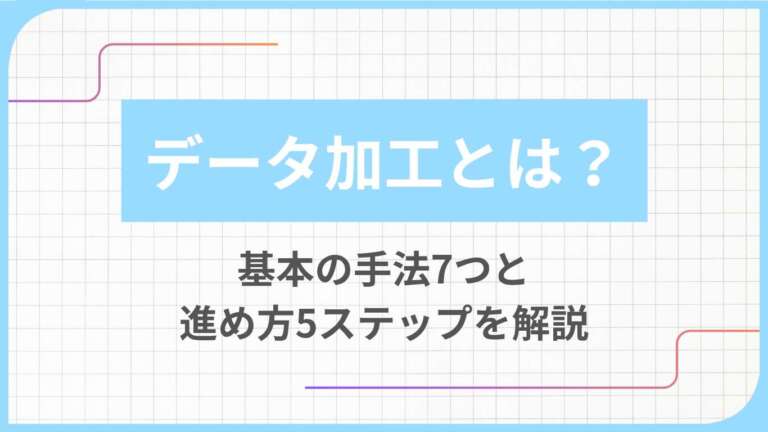 データ加工とは？基本の手法7つと進め方5ステップを解説