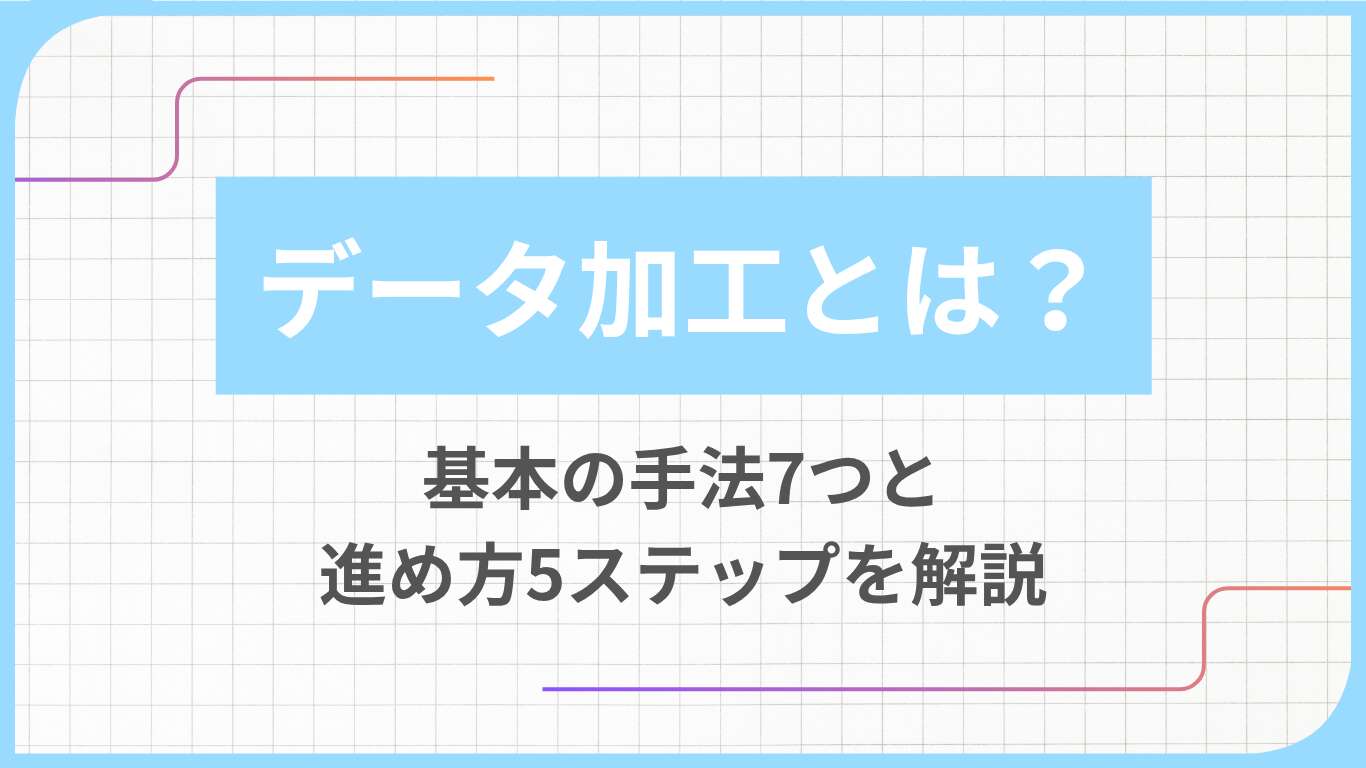 データ加工とは？基本の手法7つと進め方5ステップを解説