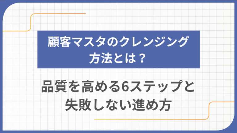 顧客マスタのクレンジング方法とは？品質を高める6ステップと失敗しない進め方