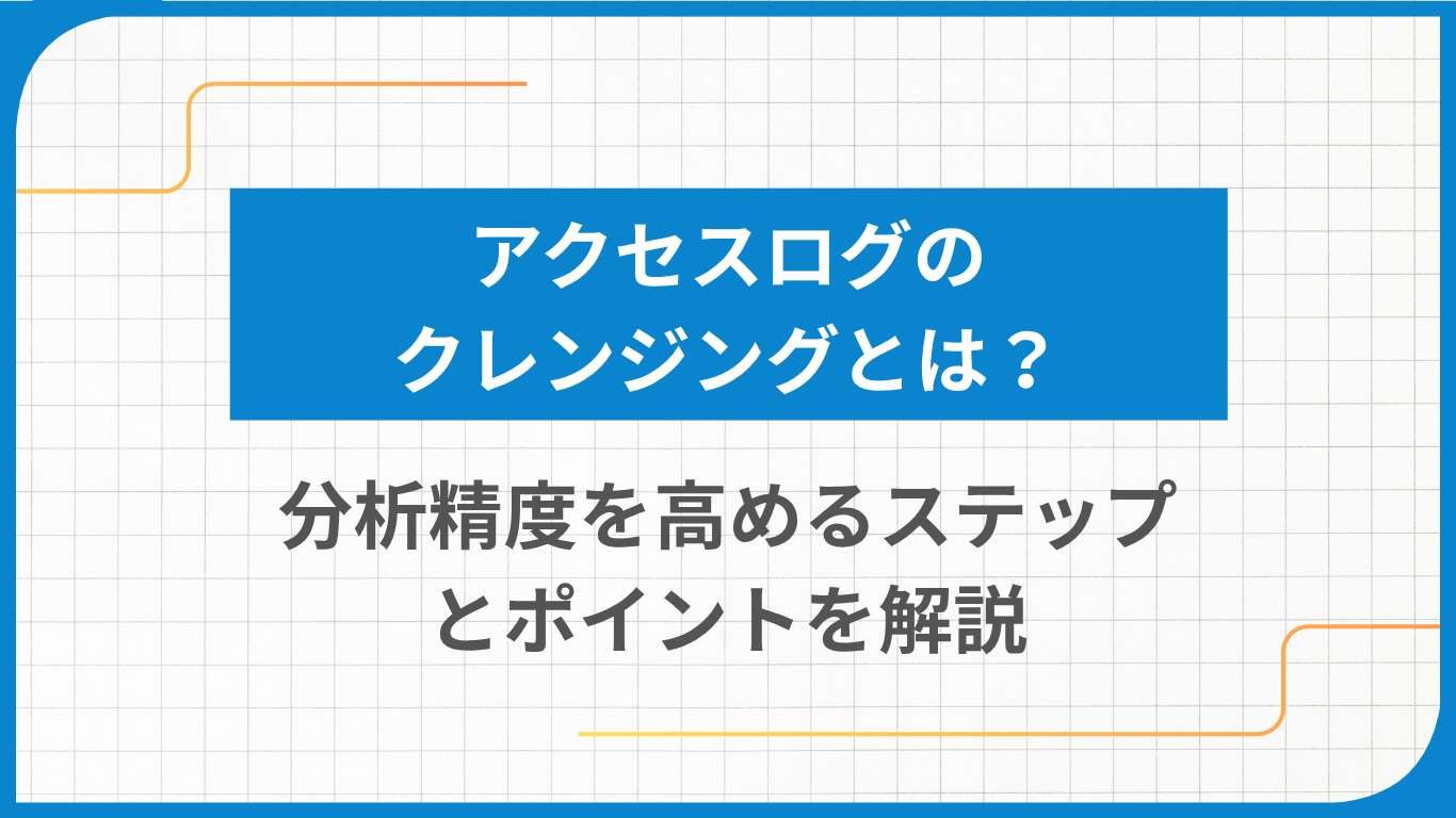 アクセスログのクレンジングとは？分析精度を高めるステップとポイントを解説