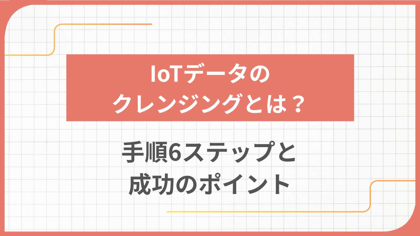 IoTデータのクレンジングとは？手順6ステップと成功のポイント