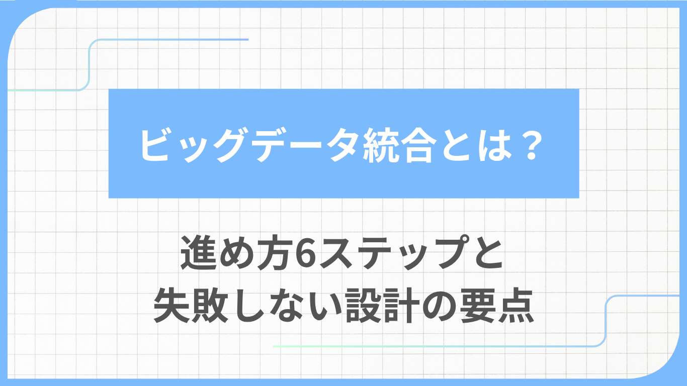 ビッグデータ統合とは?進め方6ステップと失敗しない設計の要点