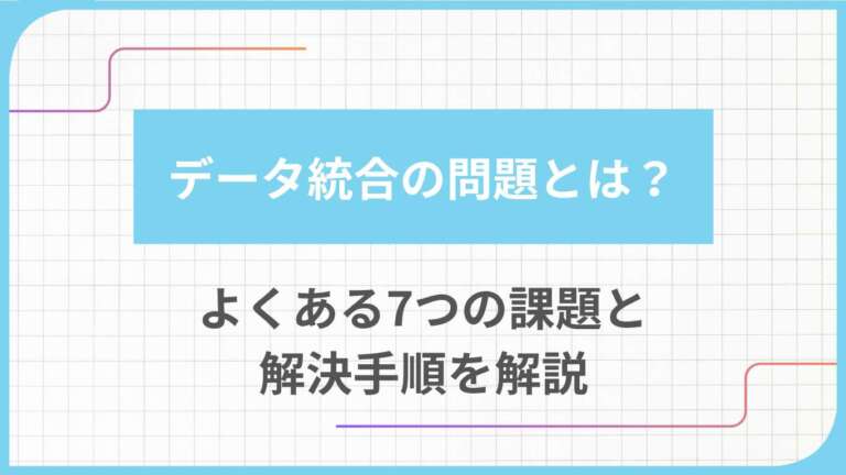 データ統合の問題とは？よくある7つの課題と解決手順を解説