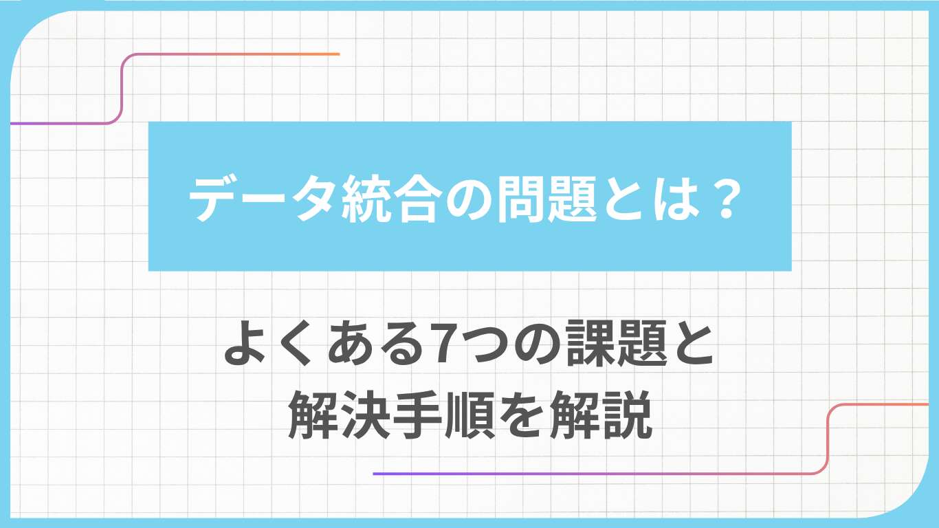 データ統合の問題とは？よくある7つの課題と解決手順を解説