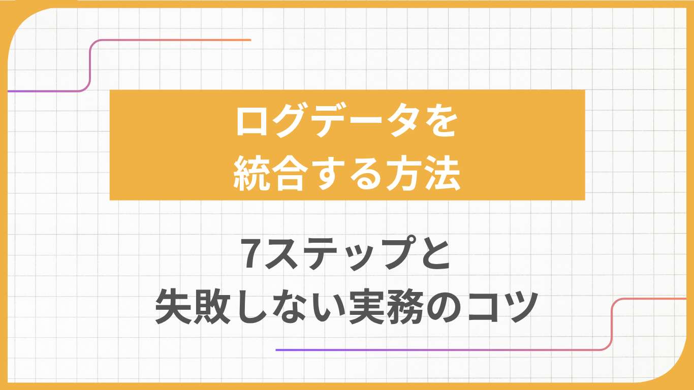 ログデータを統合する方法｜7ステップと失敗しない実務のコツ